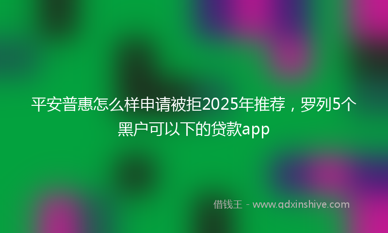 平安普惠怎么样申请被拒2025年推荐，罗列5个黑户可以下的贷款app