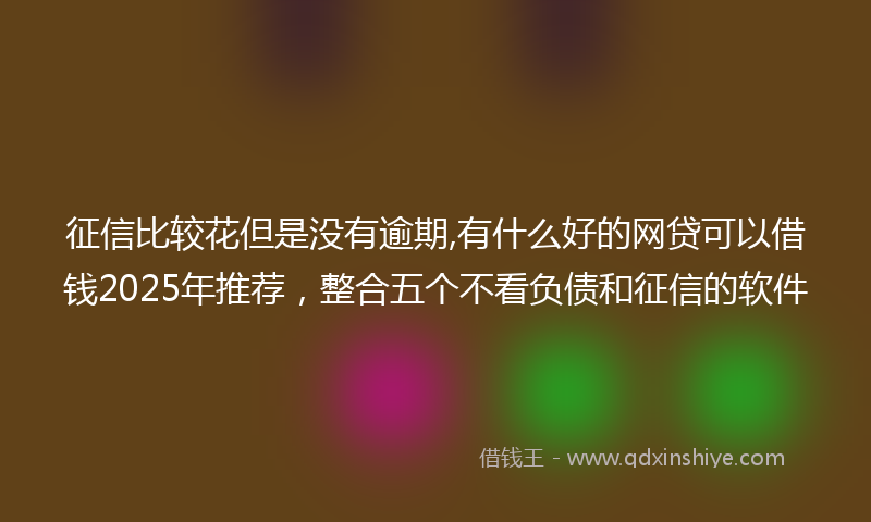 征信比较花但是没有逾期,有什么好的网贷可以借钱2025年推荐，整合五个不看负债和征信的软件