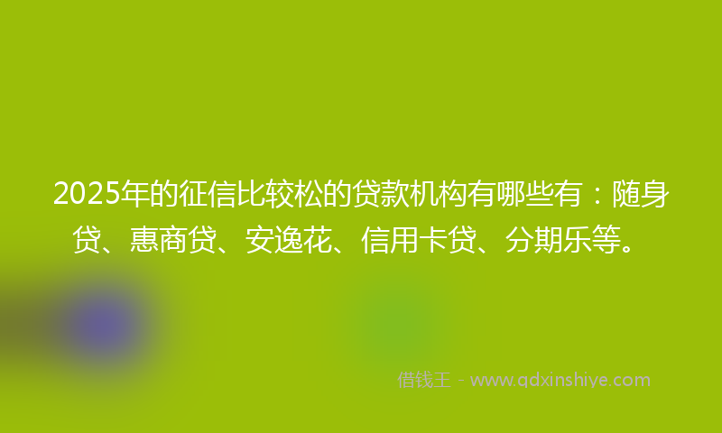 2025年的征信比较松的贷款机构有哪些有：随身贷、惠商贷、安逸花、信用卡贷、分期乐等。