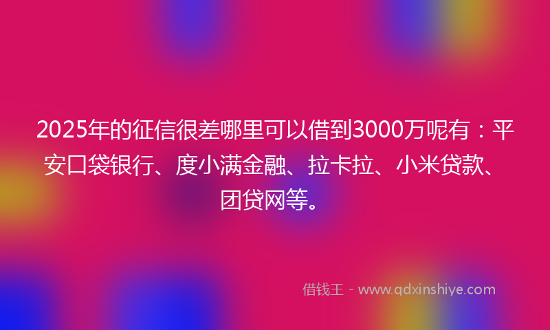 2025年的征信很差哪里可以借到3000万呢有：平安口袋银行、度小满金融、拉卡拉、小米贷款、团贷网等。