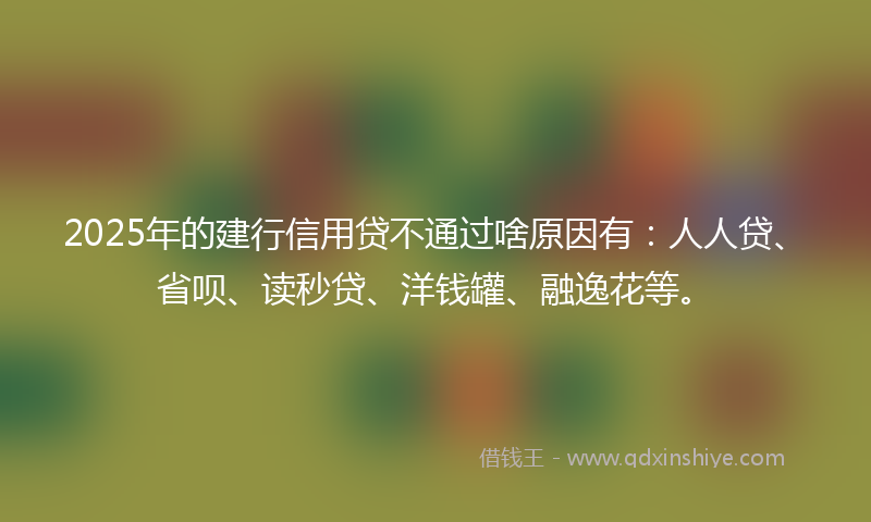 2025年的建行信用贷不通过啥原因有：人人贷、省呗、读秒贷、洋钱罐、融逸花等。