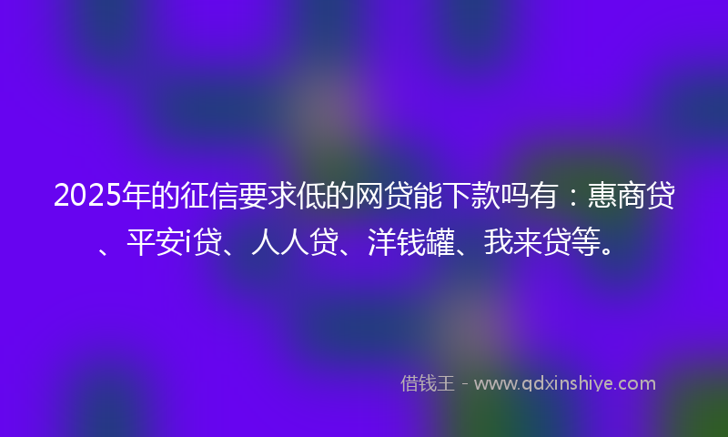 2025年的征信要求低的网贷能下款吗有：惠商贷、平安i贷、人人贷、洋钱罐、我来贷等。