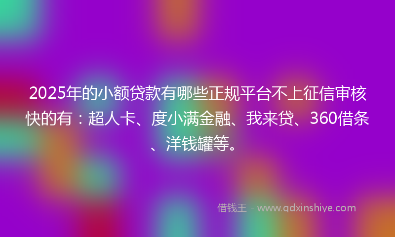 2025年的小额贷款有哪些正规平台不上征信审核快的有：超人卡、度小满金融、我来贷、360借条、洋钱罐等。