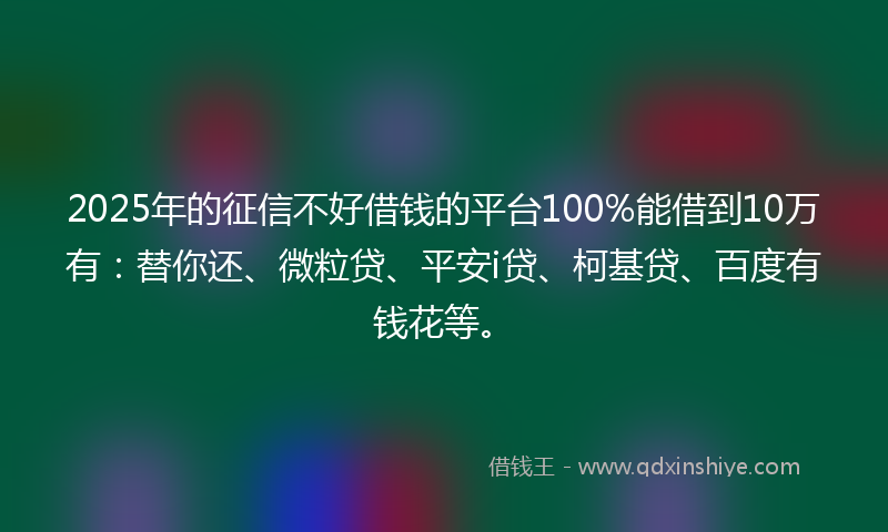 2025年的征信不好借钱的平台100%能借到10万有：替你还、微粒贷、平安i贷、柯基贷、百度有钱花等。