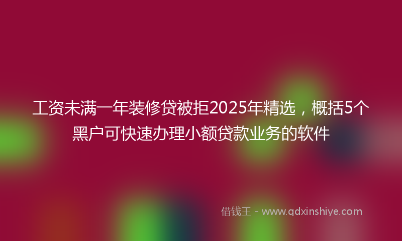 工资未满一年装修贷被拒2025年精选，概括5个黑户可快速办理小额贷款业务的软件