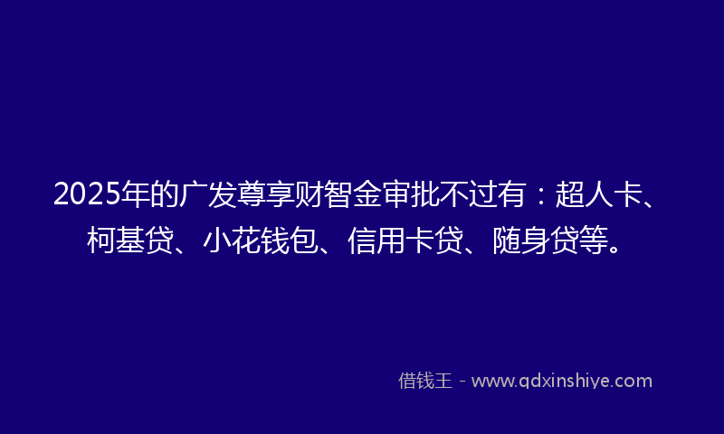 2025年的广发尊享财智金审批不过有：超人卡、柯基贷、小花钱包、信用卡贷、随身贷等。