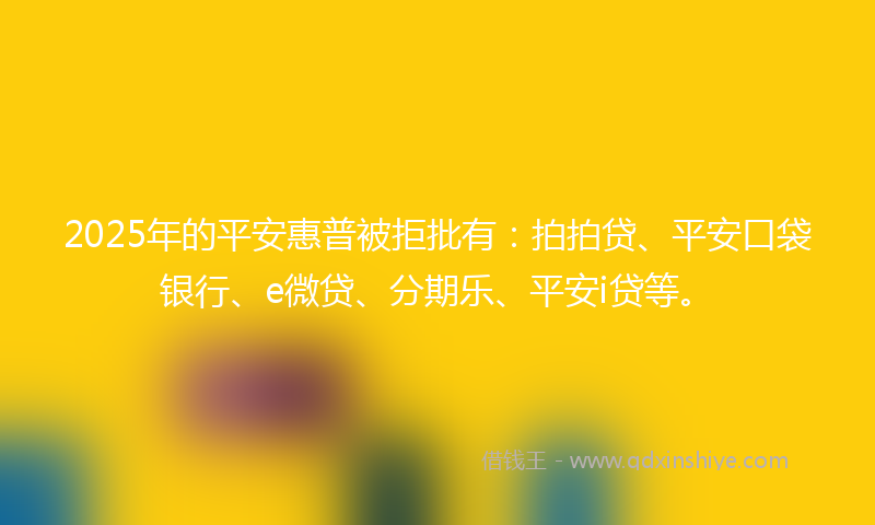 2025年的平安惠普被拒批有：拍拍贷、平安口袋银行、e微贷、分期乐、平安i贷等。