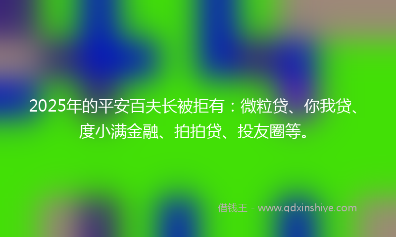 2025年的平安百夫长被拒有：微粒贷、你我贷、度小满金融、拍拍贷、投友圈等。
