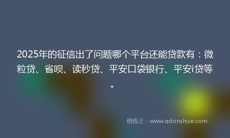 2025年的征信出了问题哪个平台还能贷款有：微粒贷、省呗、读秒贷、平安口袋银行、平安i贷等。