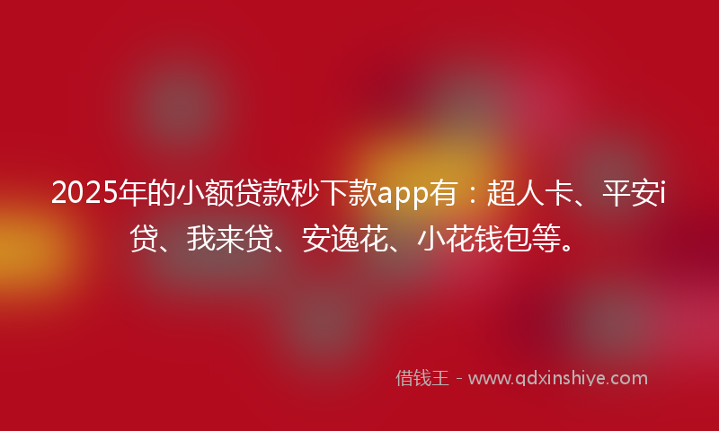 2025年的小额贷款秒下款app有：超人卡、平安i贷、我来贷、安逸花、小花钱包等。