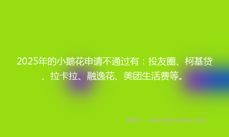 2025年的小鹅花申请不通过有：投友圈、柯基贷、拉卡拉、融逸花、美团生活费等。