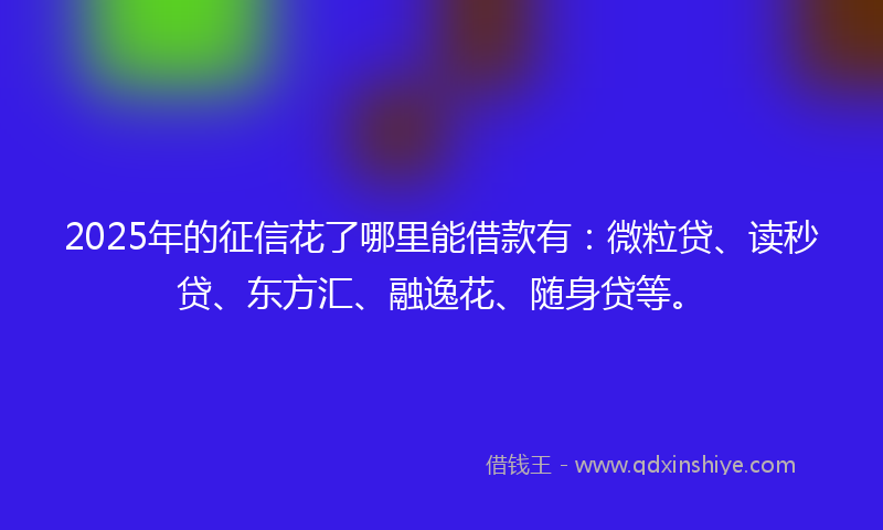 2025年的征信花了哪里能借款有：微粒贷、读秒贷、东方汇、融逸花、随身贷等。