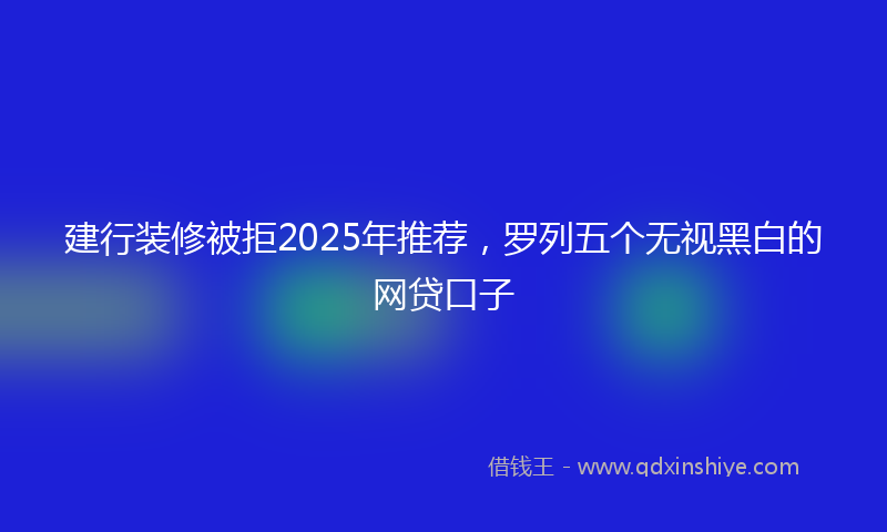 建行装修被拒2025年推荐，罗列五个无视黑白的网贷口子