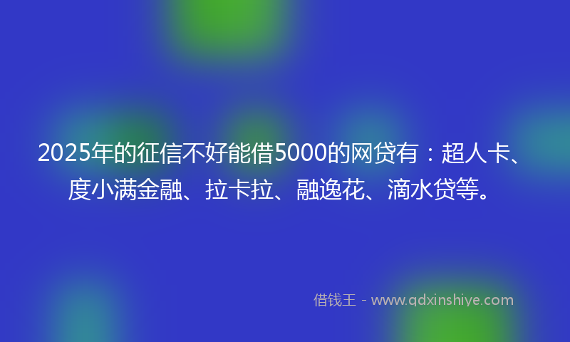 2025年的征信不好能借5000的网贷有：超人卡、度小满金融、拉卡拉、融逸花、滴水贷等。