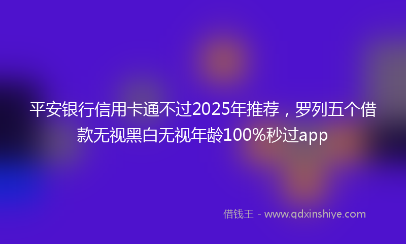 平安银行信用卡通不过2025年推荐，罗列五个借款无视黑白无视年龄100%秒过app