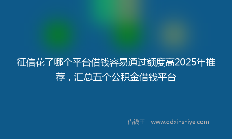 征信花了哪个平台借钱容易通过额度高2025年推荐，汇总五个公积金借钱平台