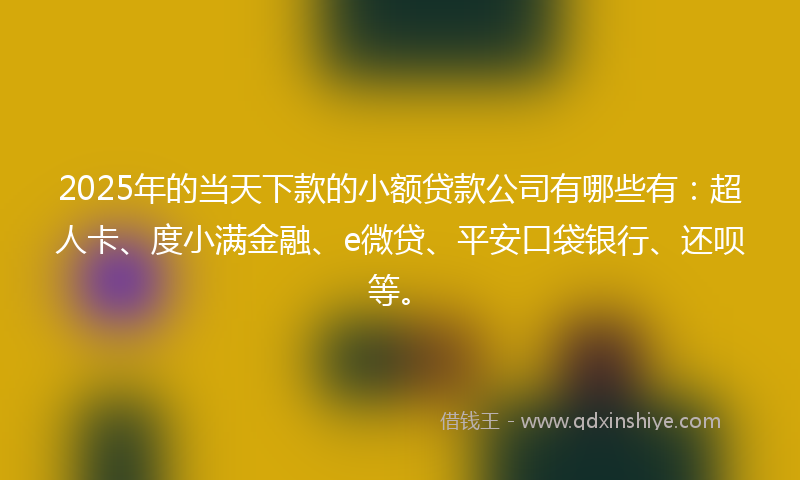 2025年的当天下款的小额贷款公司有哪些有：超人卡、度小满金融、e微贷、平安口袋银行、还呗等。