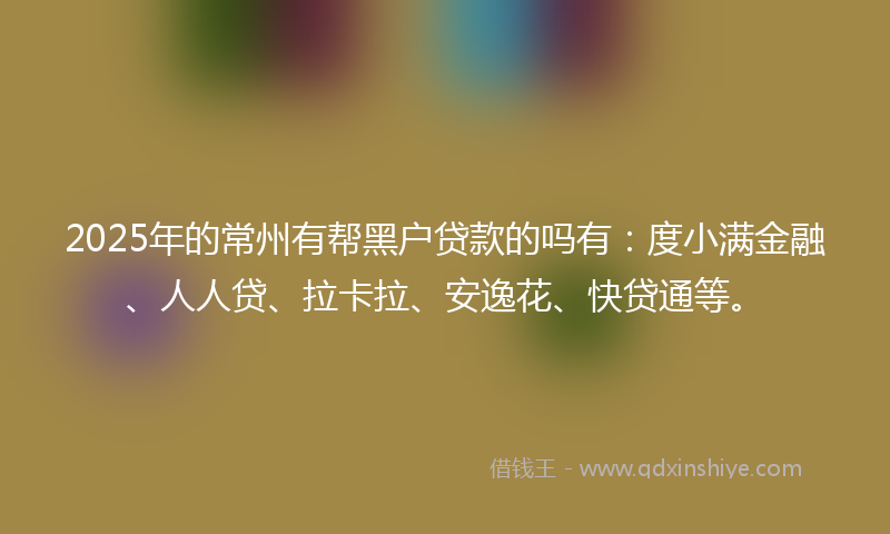 2025年的常州有帮黑户贷款的吗有：度小满金融、人人贷、拉卡拉、安逸花、快贷通等。