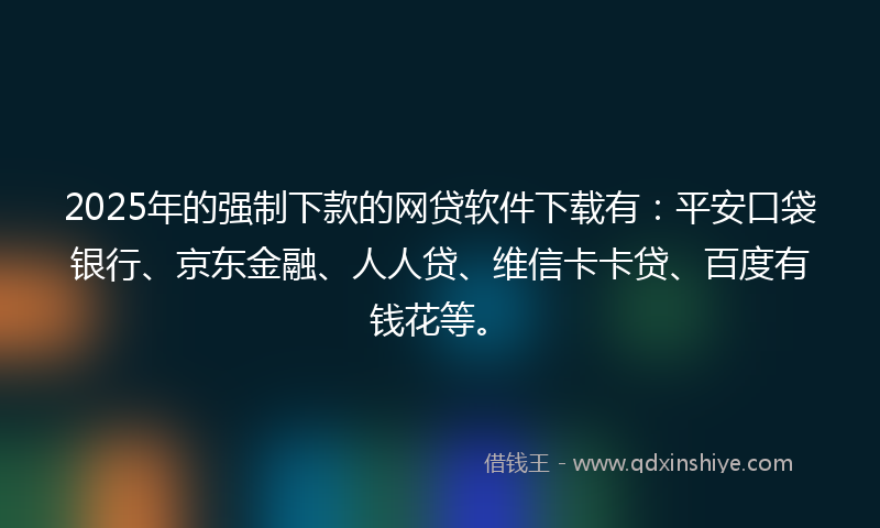 2025年的强制下款的网贷软件下载有：平安口袋银行、京东金融、人人贷、维信卡卡贷、百度有钱花等。
