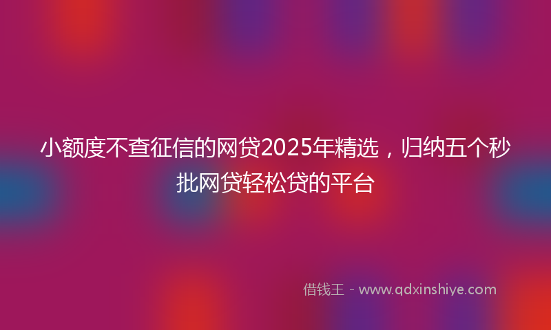 小额度不查征信的网贷2025年精选，归纳五个秒批网贷轻松贷的平台