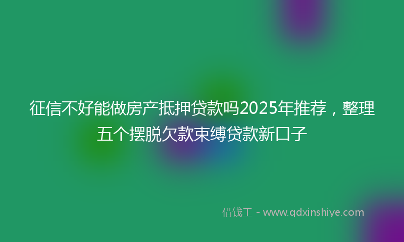 征信不好能做房产抵押贷款吗2025年推荐，整理五个摆脱欠款束缚贷款新口子