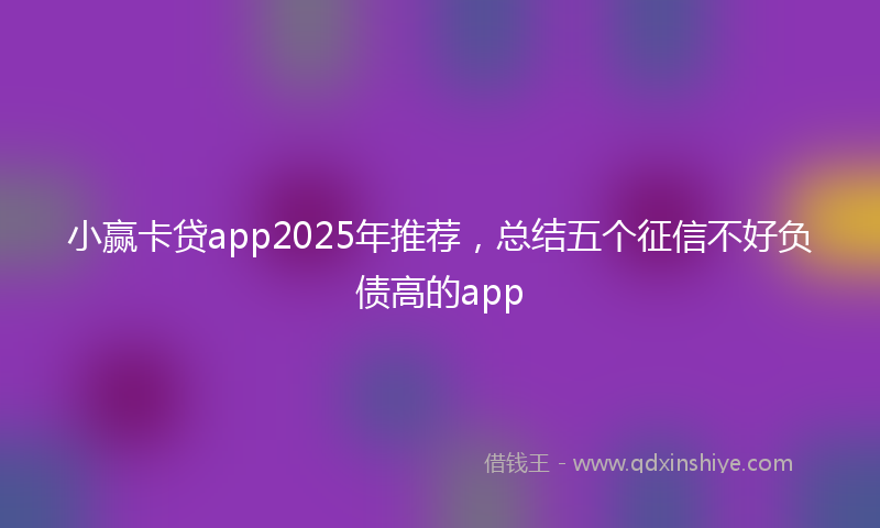 小赢卡贷app2025年推荐，总结五个征信不好负债高的app