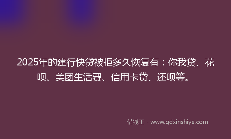 2025年的建行快贷被拒多久恢复有：你我贷、花呗、美团生活费、信用卡贷、还呗等。