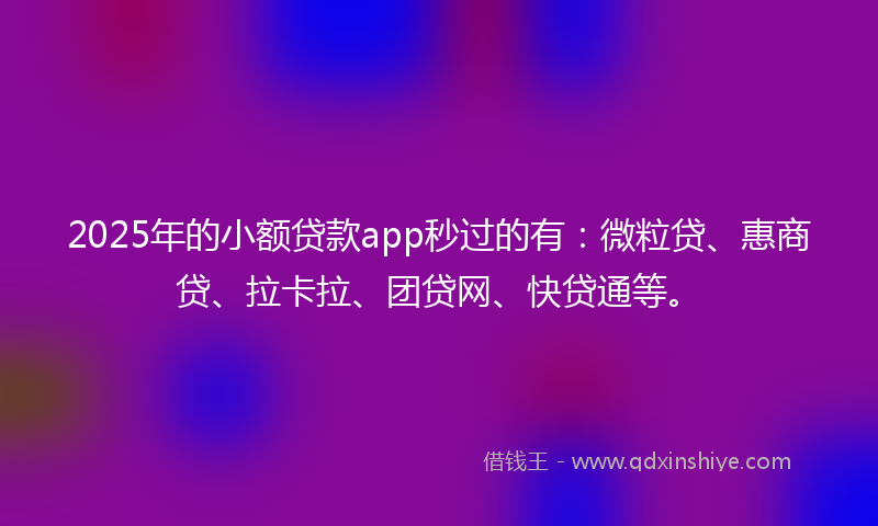 2025年的小额贷款app秒过的有：微粒贷、惠商贷、拉卡拉、团贷网、快贷通等。