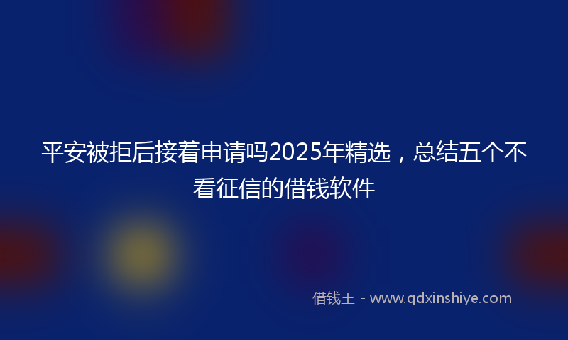 平安被拒后接着申请吗2025年精选，总结五个不看征信的借钱软件