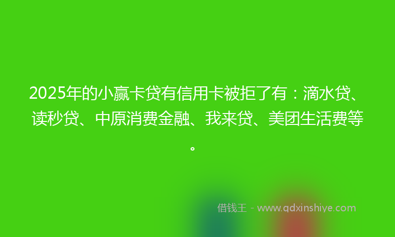 2025年的小赢卡贷有信用卡被拒了有：滴水贷、读秒贷、中原消费金融、我来贷、美团生活费等。