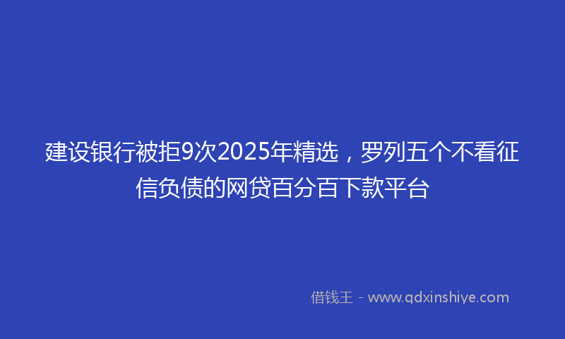 建设银行被拒9次2025年精选，罗列五个不看征信负债的网贷百分百下款平台