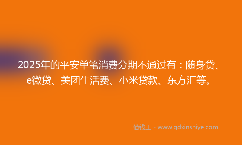 2025年的平安单笔消费分期不通过有：随身贷、e微贷、美团生活费、小米贷款、东方汇等。