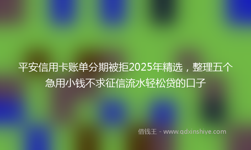 平安信用卡账单分期被拒2025年精选，整理五个急用小钱不求征信流水轻松贷的口子