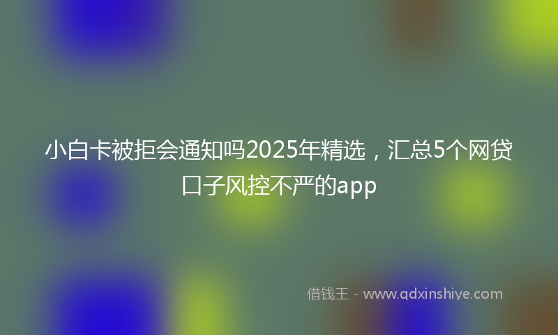 小白卡被拒会通知吗2025年精选，汇总5个网贷口子风控不严的app