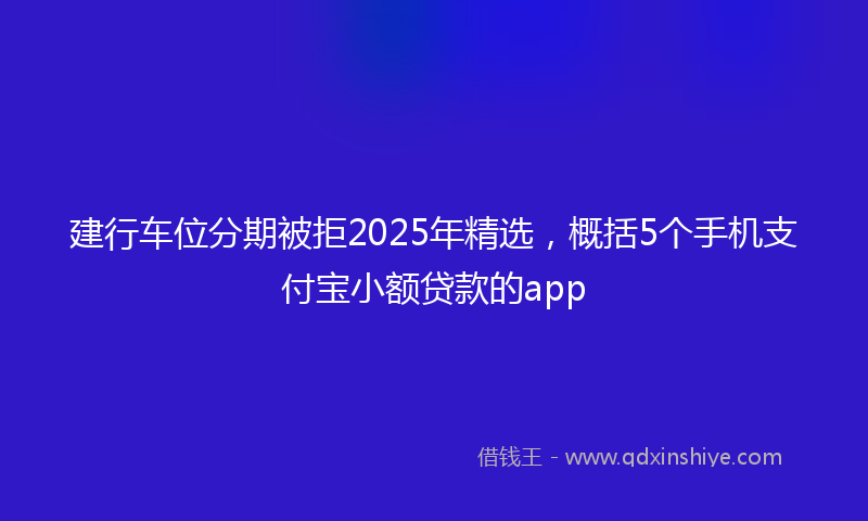 建行车位分期被拒2025年精选，概括5个手机支付宝小额贷款的app
