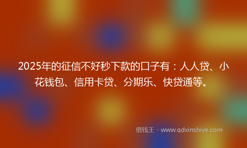 2025年的征信不好秒下款的口子有：人人贷、小花钱包、信用卡贷、分期乐、快贷通等。
