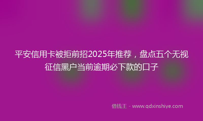 平安信用卡被拒前招2025年推荐，盘点五个无视征信黑户当前逾期必下款的口子
