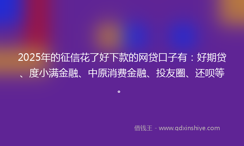 2025年的征信花了好下款的网贷口子有：好期贷、度小满金融、中原消费金融、投友圈、还呗等。