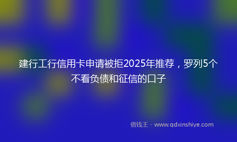 建行工行信用卡申请被拒2025年推荐，罗列5个不看负债和征信的口子