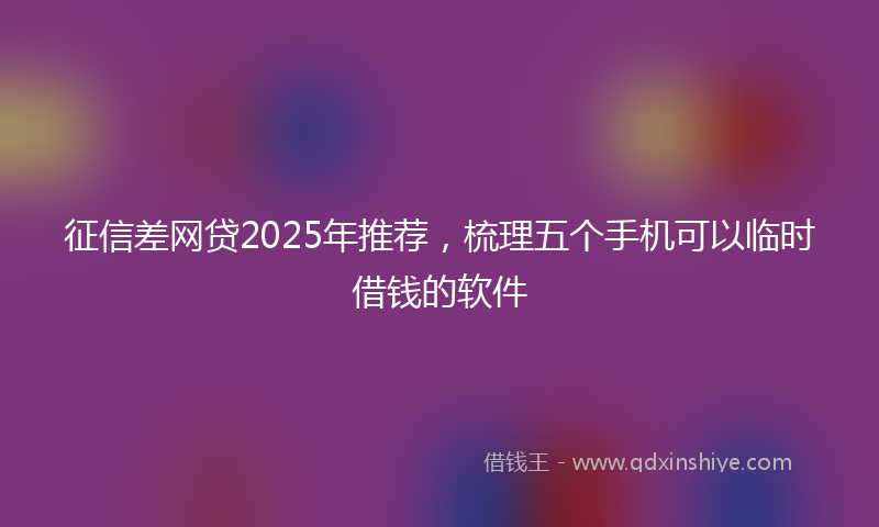 征信差网贷2025年推荐，梳理五个手机可以临时借钱的软件