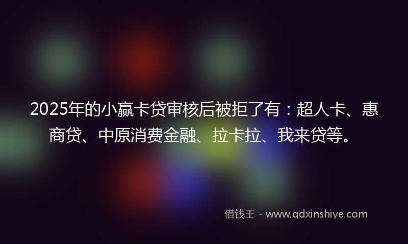 2025年的小赢卡贷审核后被拒了有：超人卡、惠商贷、中原消费金融、拉卡拉、我来贷等。