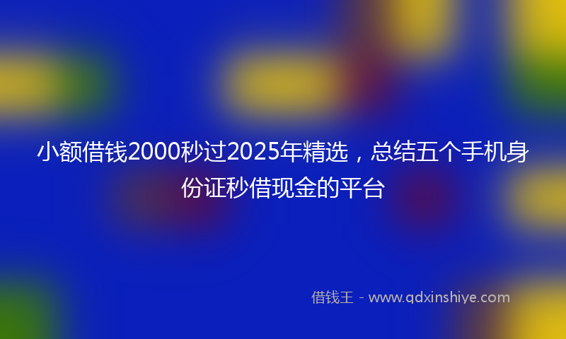小额借钱2000秒过2025年精选，总结五个手机身份证秒借现金的平台