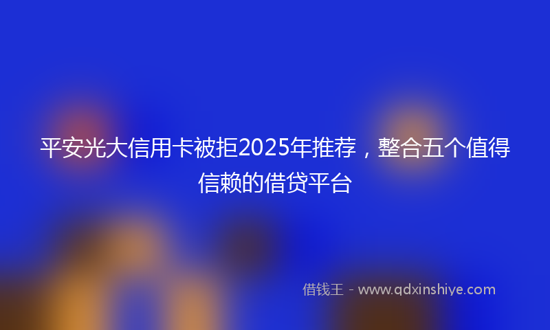 平安光大信用卡被拒2025年推荐，整合五个值得信赖的借贷平台