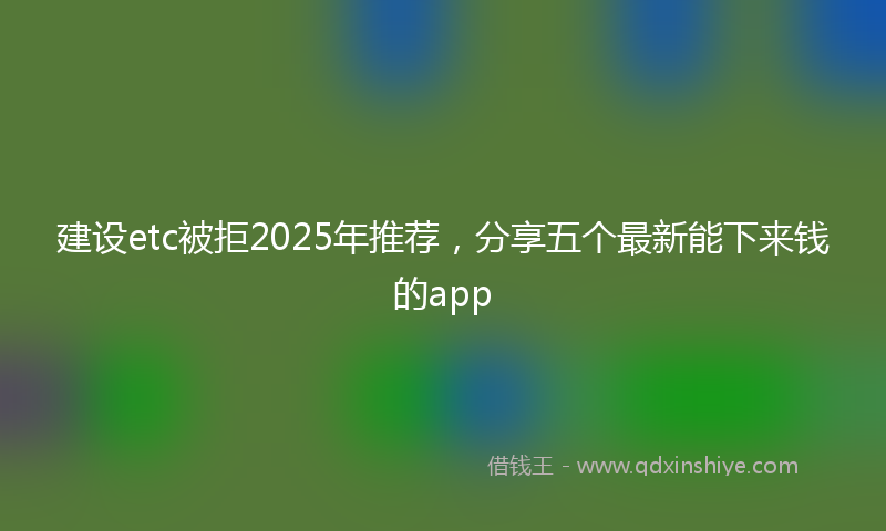 建设etc被拒2025年推荐，分享五个最新能下来钱的app