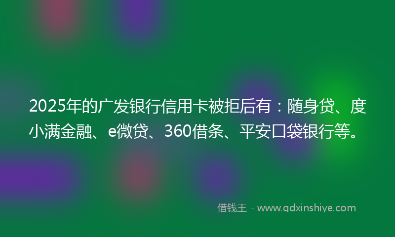 2025年的广发银行信用卡被拒后有：随身贷、度小满金融、e微贷、360借条、平安口袋银行等。
