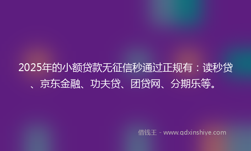 2025年的小额贷款无征信秒通过正规有：读秒贷、京东金融、功夫贷、团贷网、分期乐等。
