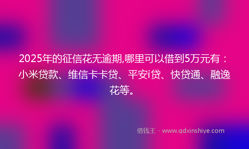 2025年的征信花无逾期,哪里可以借到5万元有：小米贷款、维信卡卡贷、平安i贷、快贷通、融逸花等。
