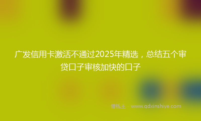 广发信用卡激活不通过2025年精选，总结五个审贷口子审核加快的口子