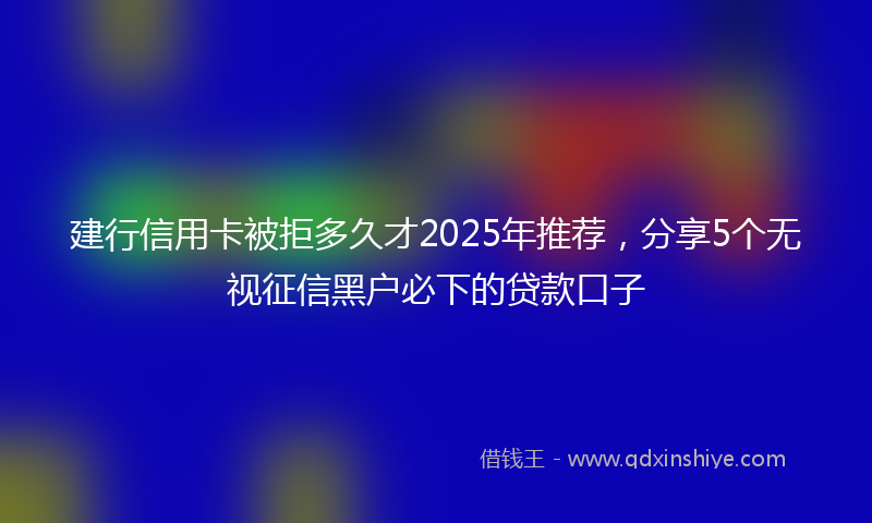 建行信用卡被拒多久才2025年推荐，分享5个无视征信黑户必下的贷款口子