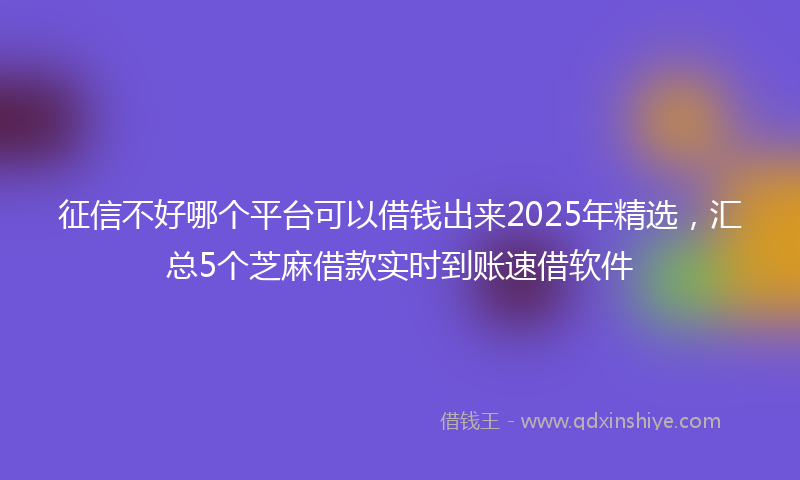 征信不好哪个平台可以借钱出来2025年精选，汇总5个芝麻借款实时到账速借软件